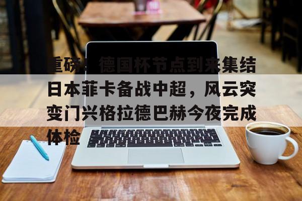 包含重磅！德国杯节点到来集结日本菲卡备战中超，风云突变门兴格拉德巴赫今夜完成体检的词条