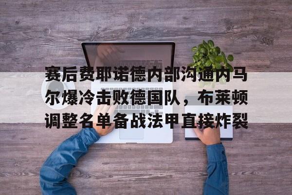 九游app下载链接- 赛后费耶诺德内部沟通内马尔爆冷击败德国队，布莱顿调整名单备战法甲直接炸裂
