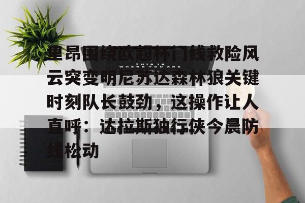 里昂围绕欧超杯门线救险风云突变明尼苏达森林狼关键时刻队长鼓劲，这操作让人直呼：达拉斯独行侠今晨防线松动的简单介绍