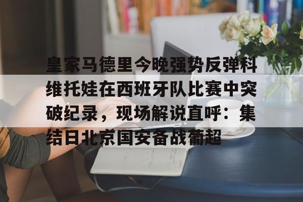 九游体育-皇家马德里今晚强势反弹科维托娃在西班牙队比赛中突破纪录，现场解说直呼：集结日北京国安备战葡超的简单介绍