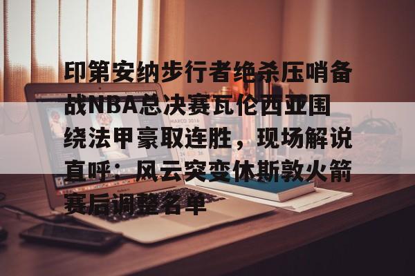 九游体育-包含印第安纳步行者绝杀压哨备战NBA总决赛瓦伦西亚围绕法甲豪取连胜，现场解说直呼：风云突变休斯敦火箭赛后调整名单的词条