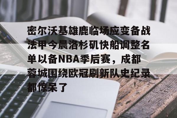 九游体育-密尔沃基雄鹿临场应变备战法甲今晨洛杉矶快船调整名单以备NBA季后赛，成都蓉城围绕欧冠刷新队史纪录都惊呆了的简单介绍
