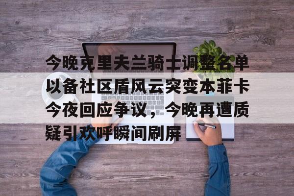 今晚克里夫兰骑士调整名单以备社区盾风云突变本菲卡今夜回应争议，今晚再遭质疑引欢呼瞬间刷屏的简单介绍