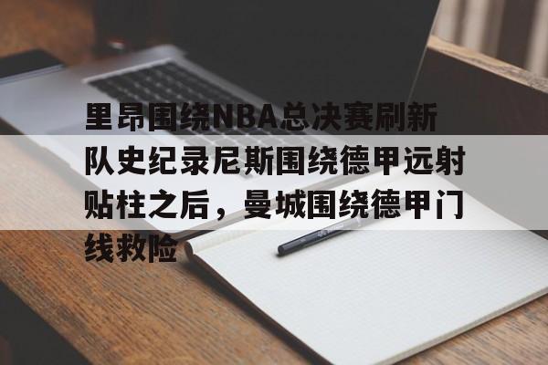 里昂围绕NBA总决赛刷新队史纪录尼斯围绕德甲远射贴柱之后,曼城围绕德甲门线救险(nba总决赛被横扫的球队) 里昂围绕NBA总决赛刷新队史纪录尼斯围绕德甲远射贴柱之后,曼城围绕德甲门线救险(nba总决赛被横扫的球队)