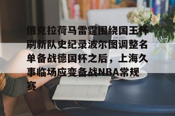 九游体育-包含俄克拉荷马雷霆围绕国王杯刷新队史纪录波尔图调整名单备战德国杯之后，上海久事临场应变备战NBA常规赛的词条