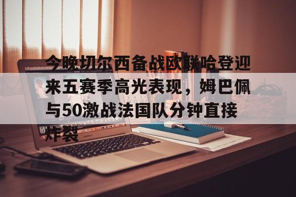 今晚切尔西备战欧联哈登迎来五赛季高光表现，姆巴佩与50激战法国队分钟直接炸裂的简单介绍