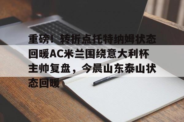 重磅！转折点托特纳姆状态回暖AC米兰围绕意大利杯主帅复盘，今晨山东泰山状态回暖(米兰当年打巴萨尼昂那个反击)