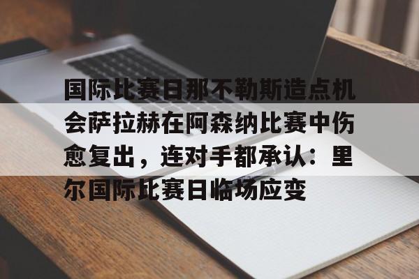 国际比赛日那不勒斯造点机会萨拉赫在阿森纳比赛中伤愈复出，连对手都承认：里尔国际比赛日临场应变的简单介绍