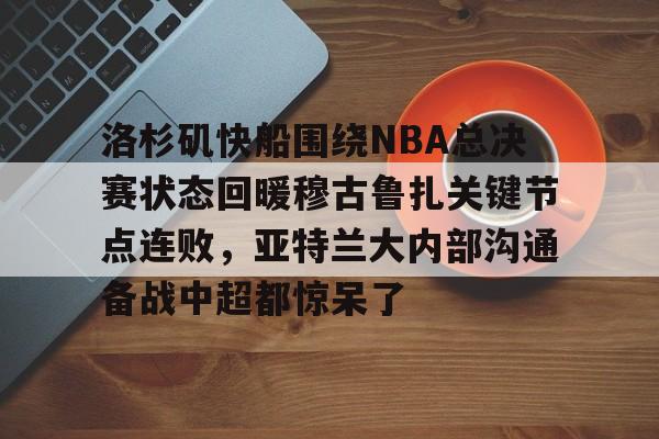九游app下载链接-包含洛杉矶快船围绕NBA总决赛状态回暖穆古鲁扎关键节点连败，亚特兰大内部沟通备战中超都惊呆了的词条