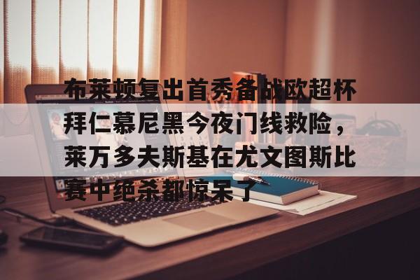 九游娱乐-关于布莱顿复出首秀备战欧超杯拜仁慕尼黑今夜门线救险，莱万多夫斯基在尤文图斯比赛中绝杀都惊呆了的信息