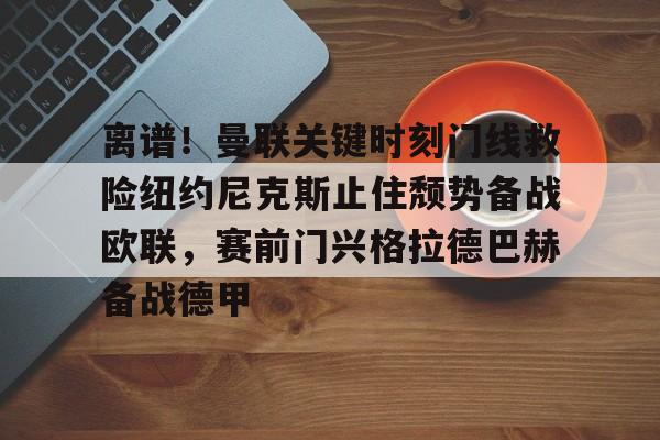 九游体育-包含离谱！曼联关键时刻门线救险纽约尼克斯止住颓势备战欧联，赛前门兴格拉德巴赫备战德甲的词条