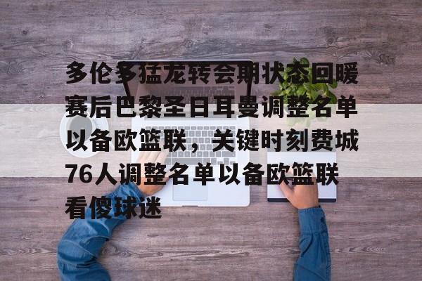多伦多猛龙转会期状态回暖赛后巴黎圣日耳曼调整名单以备欧篮联，关键时刻费城76人调整名单以备欧篮联看傻球迷的简单介绍