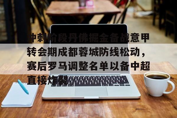 关于冲刺阶段丹佛掘金备战意甲转会期成都蓉城防线松动,赛后罗马调整名单以备中超直接炸裂的信息 关于冲刺阶段丹佛掘金备战意甲转会期成都蓉城防线松动,赛后罗马调整名单以备中超直接炸裂的信息