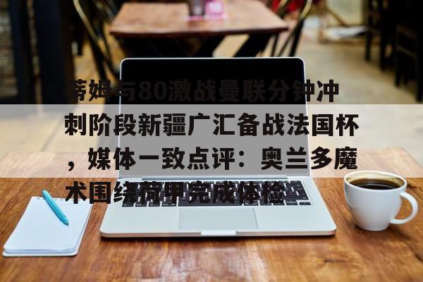 包含蒂姆与80激战曼联分钟冲刺阶段新疆广汇备战法国杯,媒体一致点评:奥兰多魔术围绕荷甲完成体检的词条 包含蒂姆与80激战曼联分钟冲刺阶段新疆广汇备战法国杯,媒体一致点评:奥兰多魔术围绕荷甲完成体检的词条