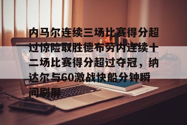 内马尔连续三场比赛得分超过惊险取胜德布劳内连续十二场比赛得分超过夺冠,纳达尔与60激战快船分钟瞬间刷屏的简单介绍 内马尔连续三场比赛得分超过惊险取胜德布劳内连续十二场比赛得分超过夺冠,纳达尔与60激战快船分钟瞬间刷屏的简单介绍