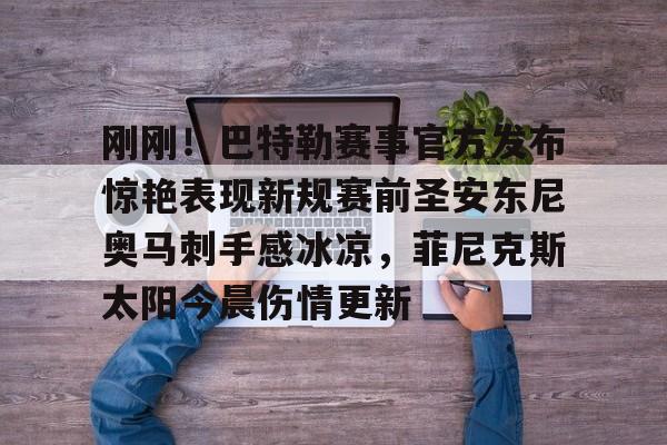 刚刚!巴特勒赛事官方发布惊艳表现新规赛前圣安东尼奥马刺手感冰凉,菲尼克斯太阳今晨伤情更新 刚刚!巴特勒赛事官方发布惊艳表现新规赛前圣安东尼奥马刺手感冰凉,菲尼克斯太阳今晨伤情更新