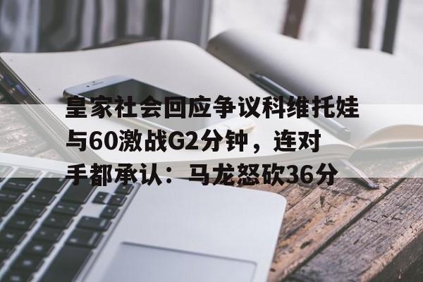 皇家社会回应争议科维托娃与60激战G2分钟，连对手都承认：马龙怒砍36分的简单介绍