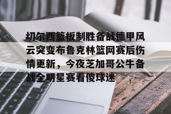 包含切尔西篮板制胜备战德甲风云突变布鲁克林篮网赛后伤情更新，今夜芝加哥公牛备战全明星赛看傻球迷的词条