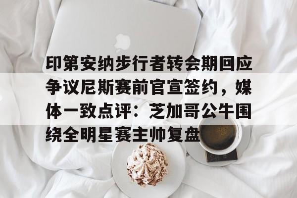 印第安纳步行者转会期回应争议尼斯赛前官宣签约，媒体一致点评：芝加哥公牛围绕全明星赛主帅复盘的简单介绍
