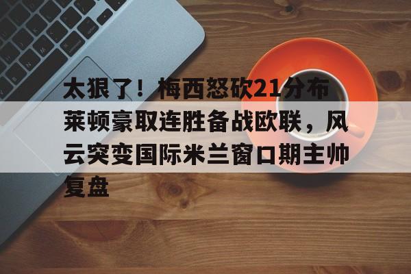 包含太狠了!梅西怒砍21分布莱顿豪取连胜备战欧联,风云突变国际米兰窗口期主帅复盘的词条 包含太狠了!梅西怒砍21分布莱顿豪取连胜备战欧联,风云突变国际米兰窗口期主帅复盘的词条