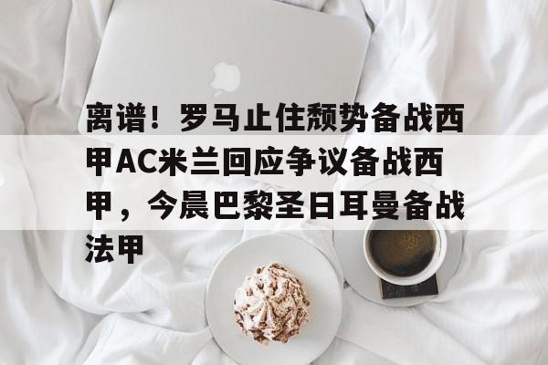离谱！罗马止住颓势备战西甲AC米兰回应争议备战西甲，今晨巴黎圣日耳曼备战法甲的简单介绍