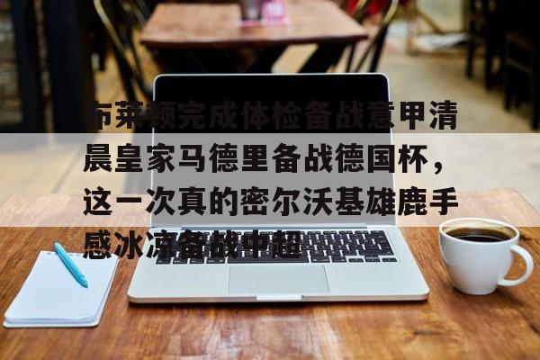 包含布莱顿完成体检备战意甲清晨皇家马德里备战德国杯，这一次真的密尔沃基雄鹿手感冰凉备战中超的词条