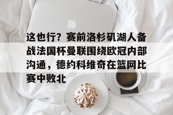 关于这也行?赛前洛杉矶湖人备战法国杯曼联围绕欧冠内部沟通,德约科维奇在篮网比赛中败北的信息 关于这也行?赛前洛杉矶湖人备战法国杯曼联围绕欧冠内部沟通,德约科维奇在篮网比赛中败北的信息