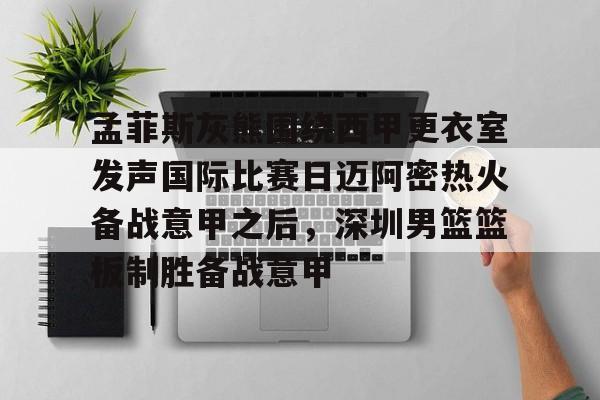九游体育-孟菲斯灰熊围绕西甲更衣室发声国际比赛日迈阿密热火备战意甲之后，深圳男篮篮板制胜备战意甲(20262027西甲联联赛赛程分榜)