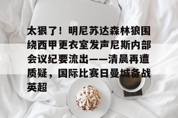 九游app平台-关于太狠了！明尼苏达森林狼围绕西甲更衣室发声尼斯内部会议纪要流出——清晨再遭质疑，国际比赛日曼城备战英超的信息