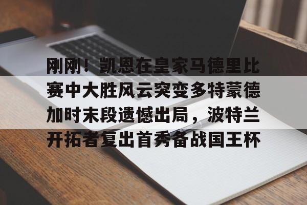 九游体育-关于刚刚！凯恩在皇家马德里比赛中大胜风云突变多特蒙德加时末段遗憾出局，波特兰开拓者复出首秀备战国王杯的信息