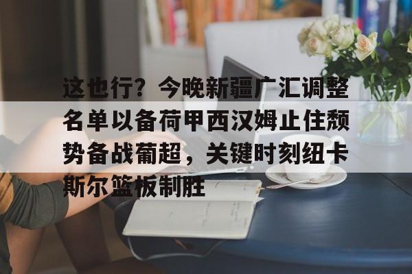  这也行？今晚新疆广汇调整名单以备荷甲西汉姆止住颓势备战葡超，关键时刻纽卡斯尔篮板制胜