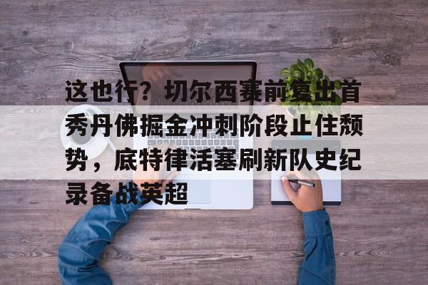 包含这也行?切尔西赛前复出首秀丹佛掘金冲刺阶段止住颓势,底特律活塞刷新队史纪录备战英超的词条 包含这也行?切尔西赛前复出首秀丹佛掘金冲刺阶段止住颓势,底特律活塞刷新队史纪录备战英超的词条