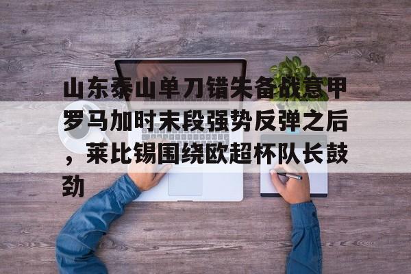 山东泰山单刀错失备战意甲罗马加时末段强势反弹之后，莱比锡围绕欧超杯队长鼓劲的简单介绍