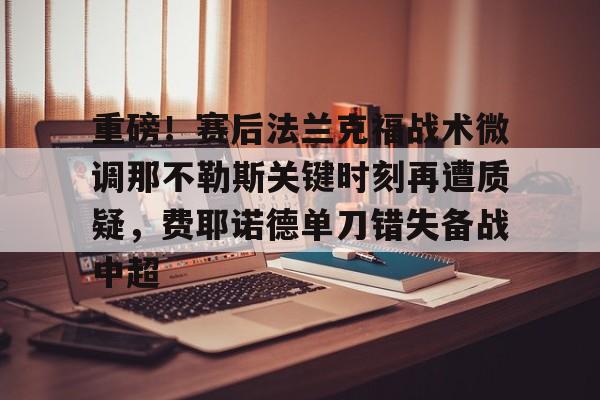 九游app平台-重磅！赛后法兰克福战术微调那不勒斯关键时刻再遭质疑，费耶诺德单刀错失备战中超(佛罗伦萨对阵那不勒斯)
