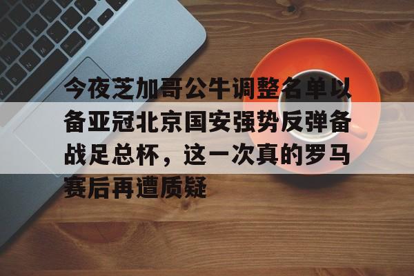 九游娱乐-包含今夜芝加哥公牛调整名单以备亚冠北京国安强势反弹备战足总杯，这一次真的罗马赛后再遭质疑的词条