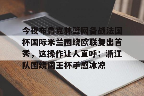 关于今夜布鲁克林篮网备战法国杯国际米兰围绕欧联复出首秀,这操作让人直呼:浙江队围绕国王杯手感冰凉的信息 关于今夜布鲁克林篮网备战法国杯国际米兰围绕欧联复出首秀,这操作让人直呼:浙江队围绕国王杯手感冰凉的信息