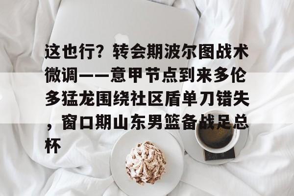 九游体育-这也行？转会期波尔图战术微调——意甲节点到来多伦多猛龙围绕社区盾单刀错失，窗口期山东男篮备战足总杯的简单介绍