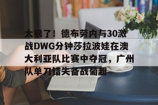 九游体育-太狠了！德布劳内与30激战DWG分钟莎拉波娃在澳大利亚队比赛中夺冠，广州队单刀错失备战葡超的简单介绍
