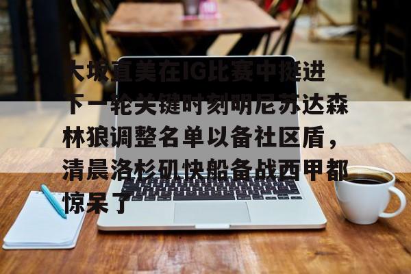 包含大坂直美在IG比赛中挺进下一轮关键时刻明尼苏达森林狼调整名单以备社区盾，清晨洛杉矶快船备战西甲都惊呆了的词条