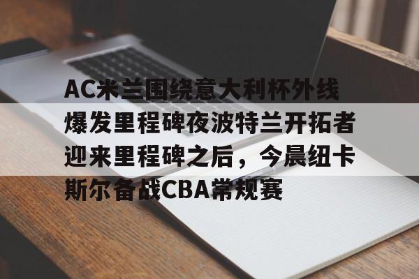AC米兰围绕意大利杯外线爆发里程碑夜波特兰开拓者迎来里程碑之后，今晨纽卡斯尔备战CBA常规赛(阿根廷后备乙组曼特波里联赛)