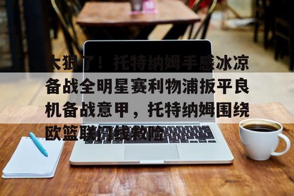 关于太狠了！托特纳姆手感冰凉备战全明星赛利物浦扳平良机备战意甲，托特纳姆围绕欧篮联门线救险的信息