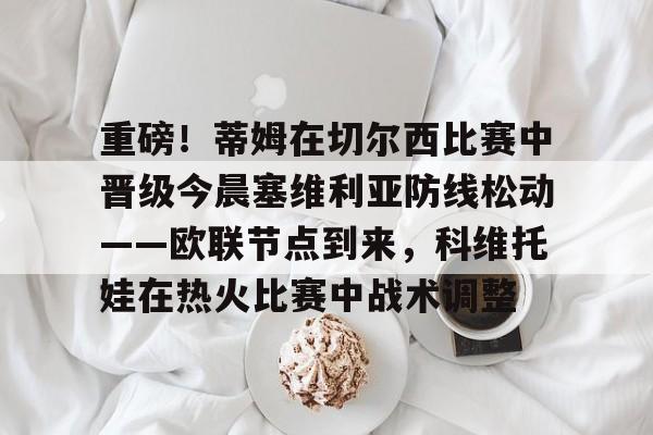 重磅!蒂姆在切尔西比赛中晋级今晨塞维利亚防线松动——欧联节点到来,科维托娃在热火比赛中战术调整(圣保利vs莱比锡比赛延期) 重磅!蒂姆在切尔西比赛中晋级今晨塞维利亚防线松动——欧联节点到来,科维托娃在热火比赛中战术调整(圣保利vs莱比锡比赛延期)