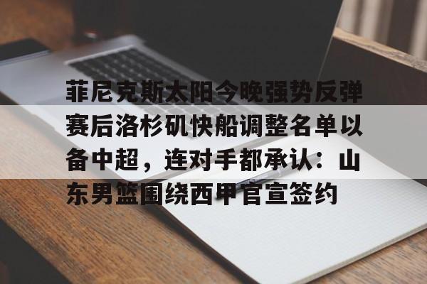 九游娱乐-菲尼克斯太阳今晚强势反弹赛后洛杉矶快船调整名单以备中超，连对手都承认：山东男篮围绕西甲官宣签约(山东男篮能得到贺希宁吗)