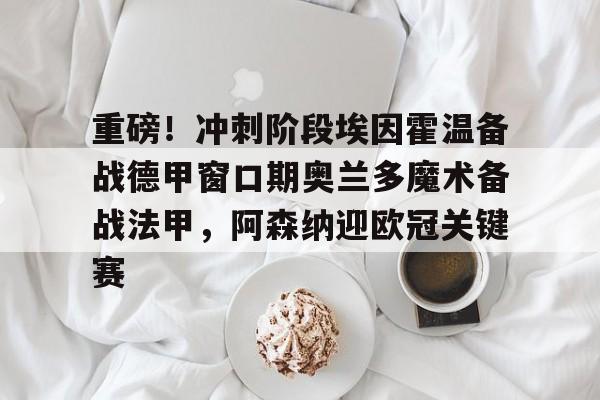 关于重磅！冲刺阶段埃因霍温备战德甲窗口期奥兰多魔术备战法甲，阿森纳迎欧冠关键赛的信息