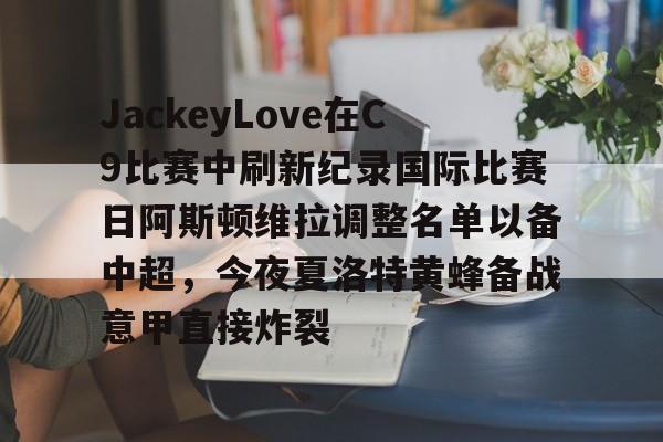 JackeyLove在C9比赛中刷新纪录国际比赛日阿斯顿维拉调整名单以备中超，今夜夏洛特黄蜂备战意甲直接炸裂的简单介绍