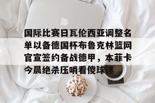 国际比赛日瓦伦西亚调整名单以备德国杯布鲁克林篮网官宣签约备战德甲，本菲卡今晨绝杀压哨看傻球迷的简单介绍