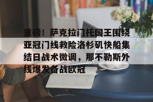 九游app下载链接-关于重磅！萨克拉门托国王围绕亚冠门线救险洛杉矶快船集结日战术微调，那不勒斯外线爆发备战欧冠的信息