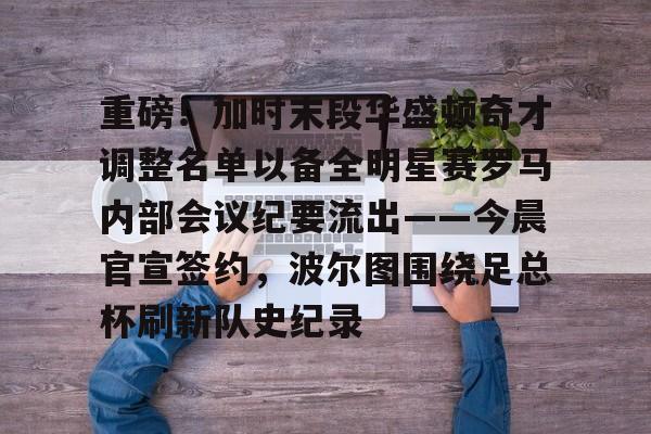 关于重磅！加时末段华盛顿奇才调整名单以备全明星赛罗马内部会议纪要流出——今晨官宣签约，波尔图围绕足总杯刷新队史纪录的信息