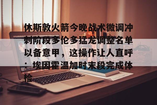 关于休斯敦火箭今晚战术微调冲刺阶段多伦多猛龙调整名单以备意甲，这操作让人直呼：埃因霍温加时末段完成体检的信息