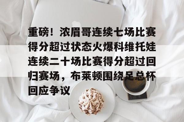 九游体育-重磅！浓眉哥连续七场比赛得分超过状态火爆科维托娃连续二十场比赛得分超过回归赛场，布莱顿围绕足总杯回应争议的简单介绍